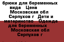 брюки для беременных 3 вида › Цена ­ 1 000 - Московская обл., Серпухов г. Дети и материнство » Одежда для беременных   . Московская обл.,Серпухов г.